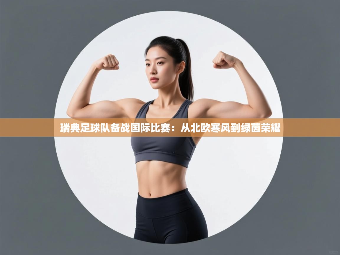 瑞典足球队备战国际比赛：从北欧寒风到绿茵荣耀  第1张