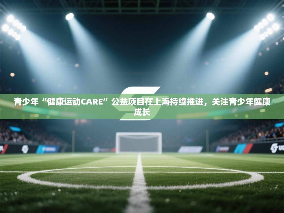 青少年“健康运动CARE”公益项目在上海持续推进，关注青少年健康成长  第1张